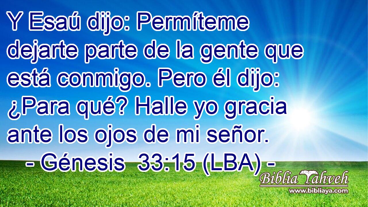 Y Esaú dijo: Permíteme dejarte parte de la gente que está conmigo. Pero él dijo: ¿Para qué? Halle yo gracia ante los ojos de mi señor.
