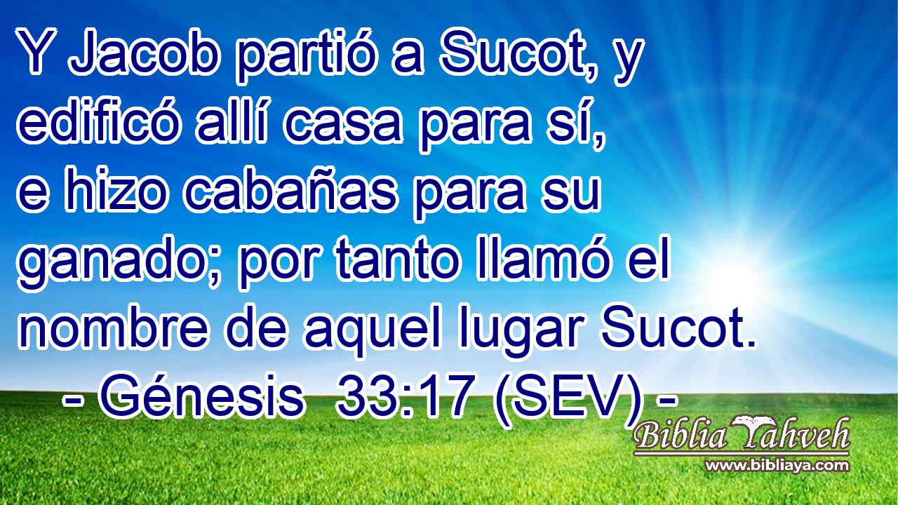 Y Jacob partió a Sucot, y edificó allí casa para sí, e hizo cabañas para su ganado; por tanto llamó el nombre de aquel lugar Sucot.