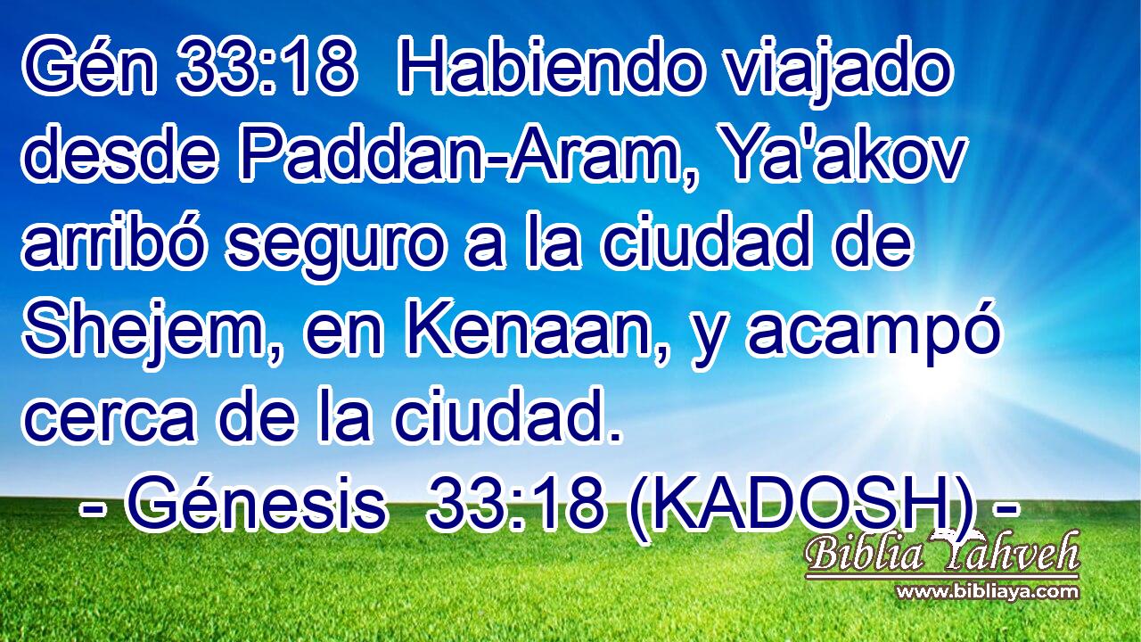  Habiendo viajado desde Paddan-Aram, Ya'akov arribó seguro a la ciudad de Shejem, en Kenaan, y acampó cerca de la ciudad. 
