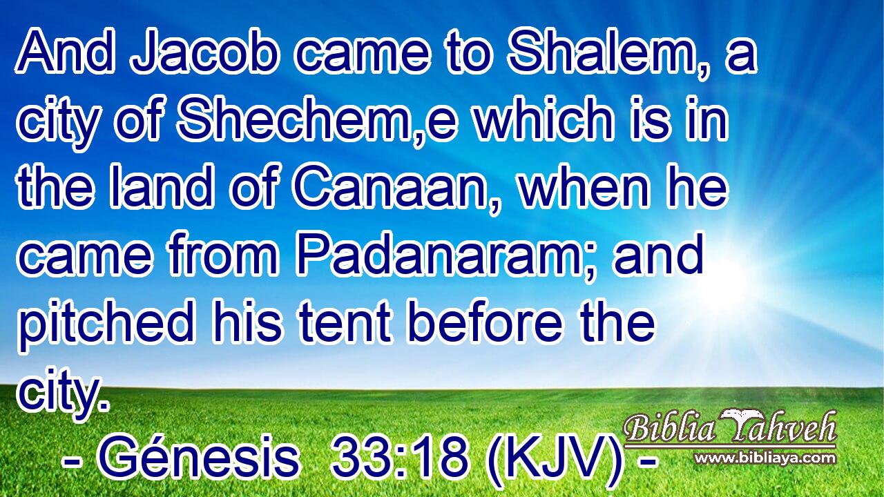 And Jacob came to Shalem, a city of Shechem,e which is in the land of Canaan, when he came from Padanaram; and pitched his tent before the city.