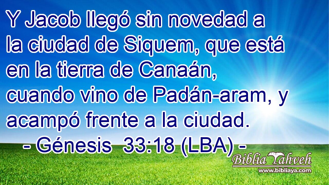 Y Jacob llegó sin novedad a la ciudad de Siquem, que está en la tierra de Canaán, cuando vino de Padán-aram, y acampó frente a la ciudad.