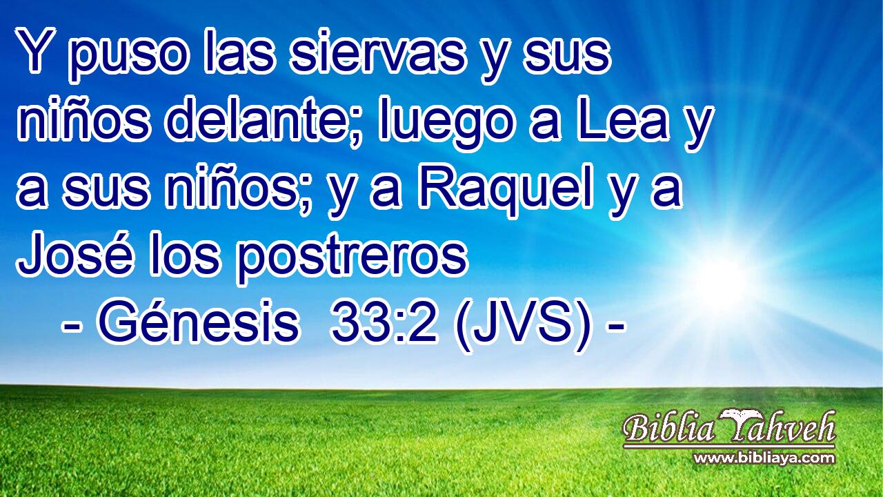 Y puso las siervas y sus niños delante; luego a Lea y a sus niños; y a Raquel y a José los postreros