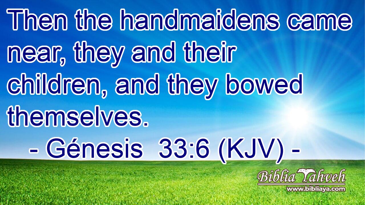 Then the handmaidens came near, they and their children, and they bowed themselves.