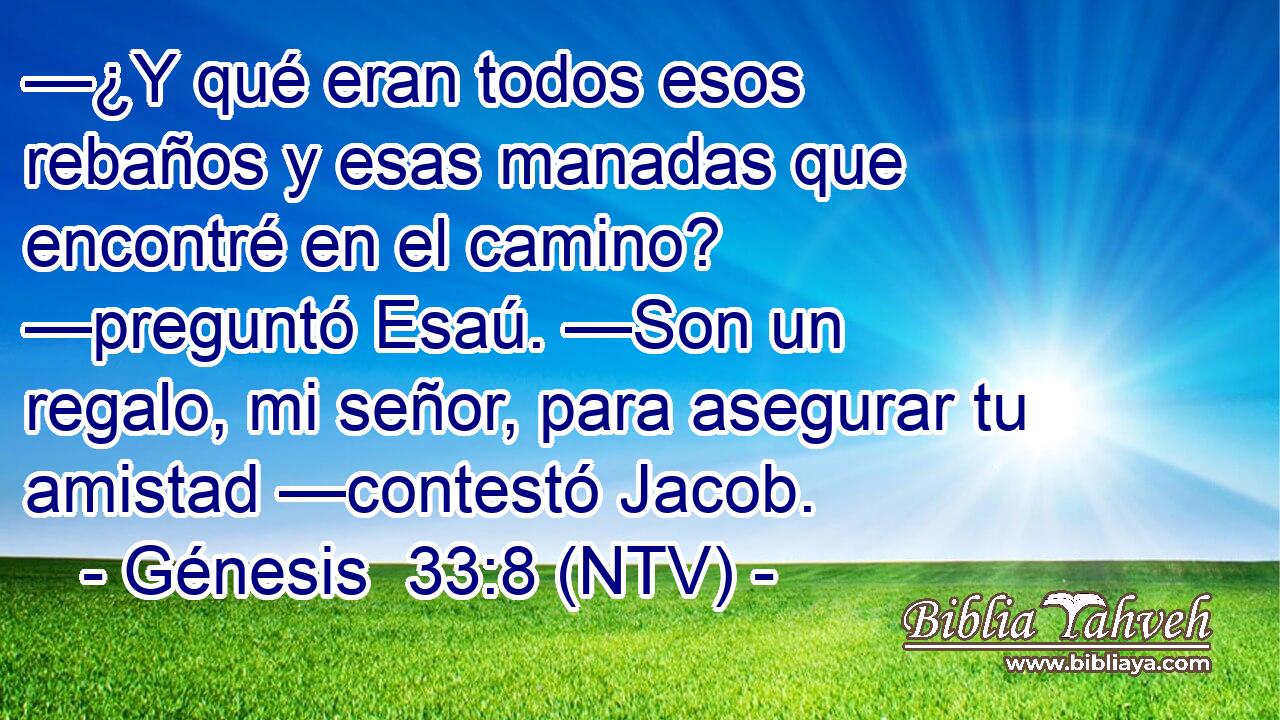 —¿Y qué eran todos esos rebaños y esas manadas que encontré en el camino? —preguntó Esaú. —Son un regalo, mi señor, para asegurar tu amistad —contestó Jacob.
