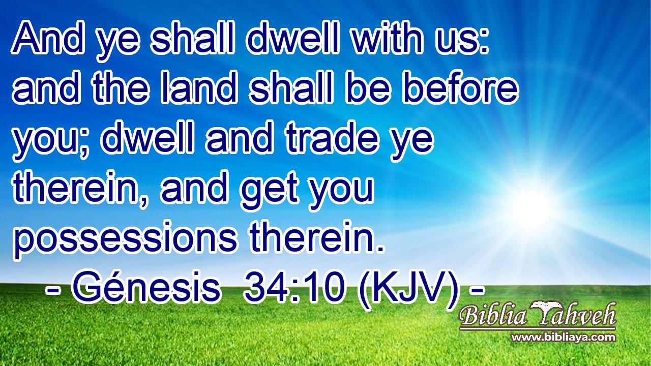 And ye shall dwell with us: and the land shall be before you; dwell and trade ye therein, and get you possessions therein.
