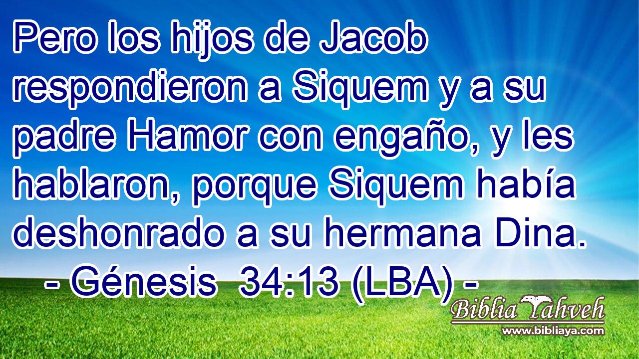 Pero los hijos de Jacob respondieron a Siquem y a su padre Hamor con engaño, y les hablaron, porque Siquem había deshonrado a su hermana Dina.