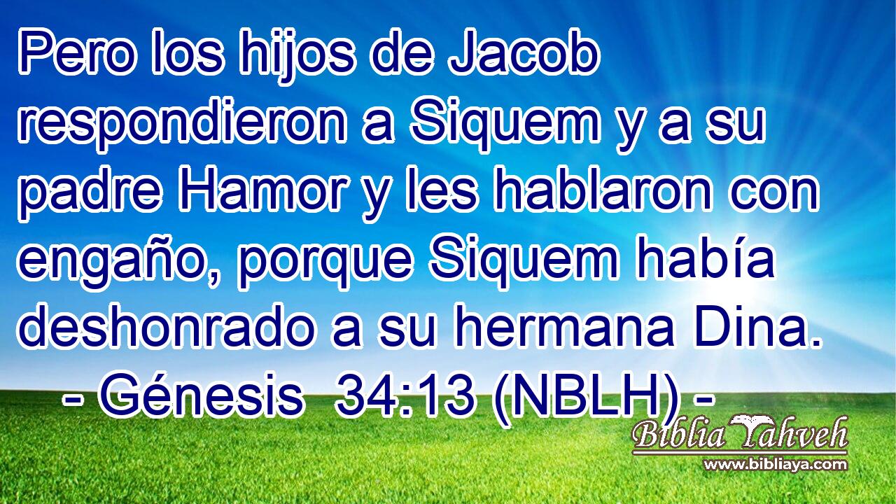  Pero los hijos de Jacob respondieron a Siquem y a su padre Hamor y les hablaron con engaño, porque Siquem había deshonrado a su hermana Dina. 