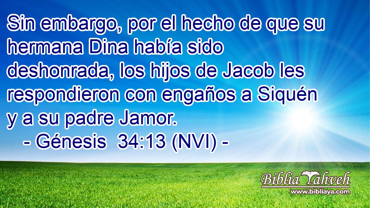  Sin embargo, por el hecho de que su hermana Dina había sido deshonrada, los hijos de Jacob les respondieron con engaños a Siquén y a su padre Jamor. 