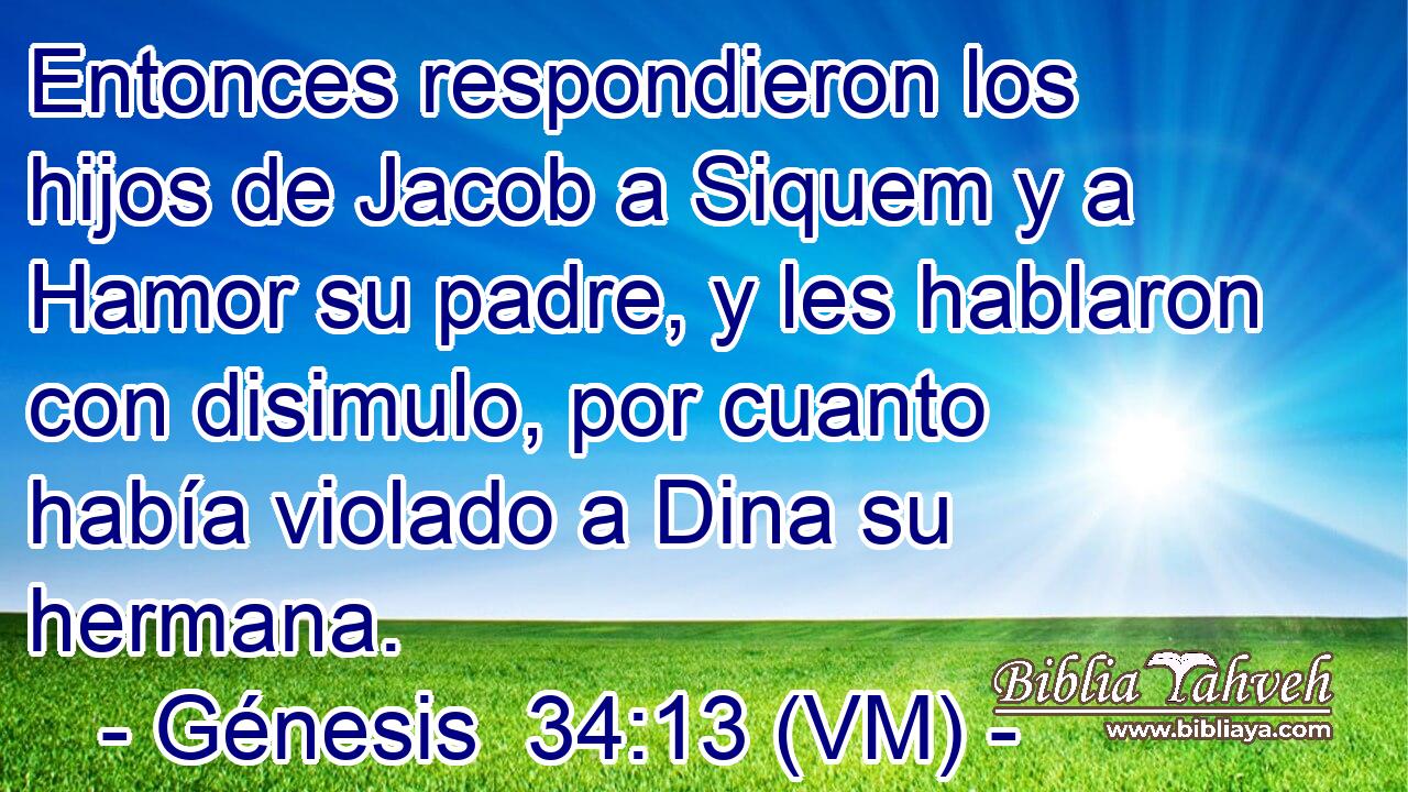  Entonces respondieron los hijos de Jacob a Siquem y a Hamor su padre, y les hablaron con disimulo, por cuanto había violado a Dina su hermana. 