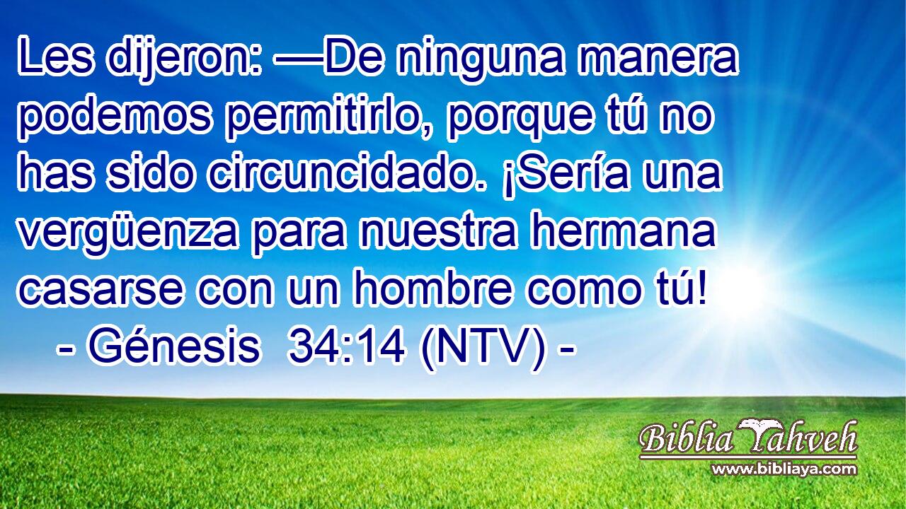 Les dijeron: —De ninguna manera podemos permitirlo, porque tú no has sido circuncidado. ¡Sería una vergüenza para nuestra hermana casarse con un hombre como tú!