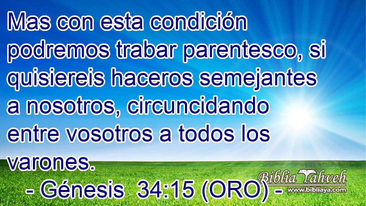  Mas con esta condición podremos trabar parentesco, si quisiereis haceros semejantes a nosotros, circuncidando entre vosotros a todos los varones. 