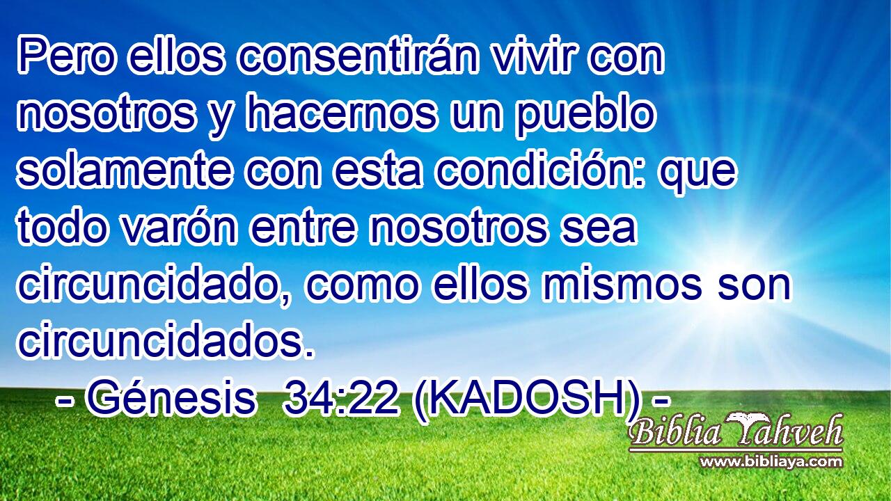  Pero ellos consentirán vivir con nosotros y hacernos un pueblo solamente con esta condición: que todo varón entre nosotros sea circuncidado, como ellos mismos son circuncidados. 