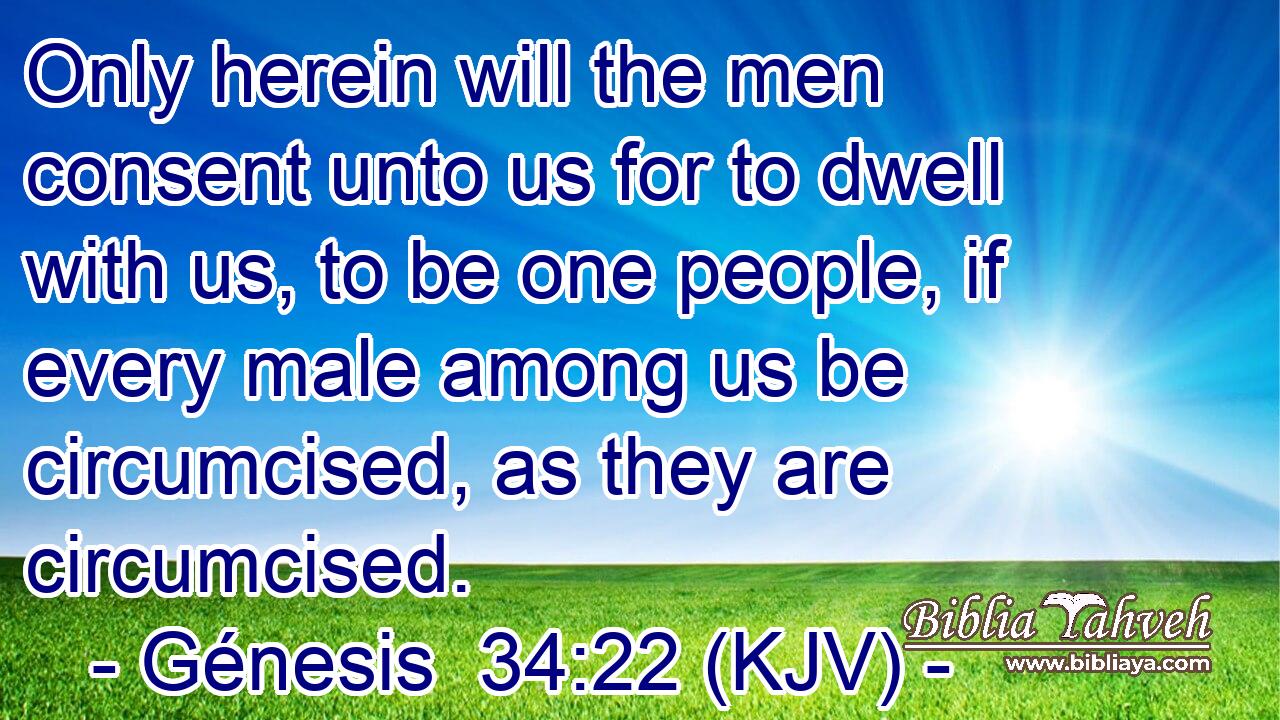 Only herein will the men consent unto us for to dwell with us, to be one people, if every male among us be circumcised, as they are circumcised.