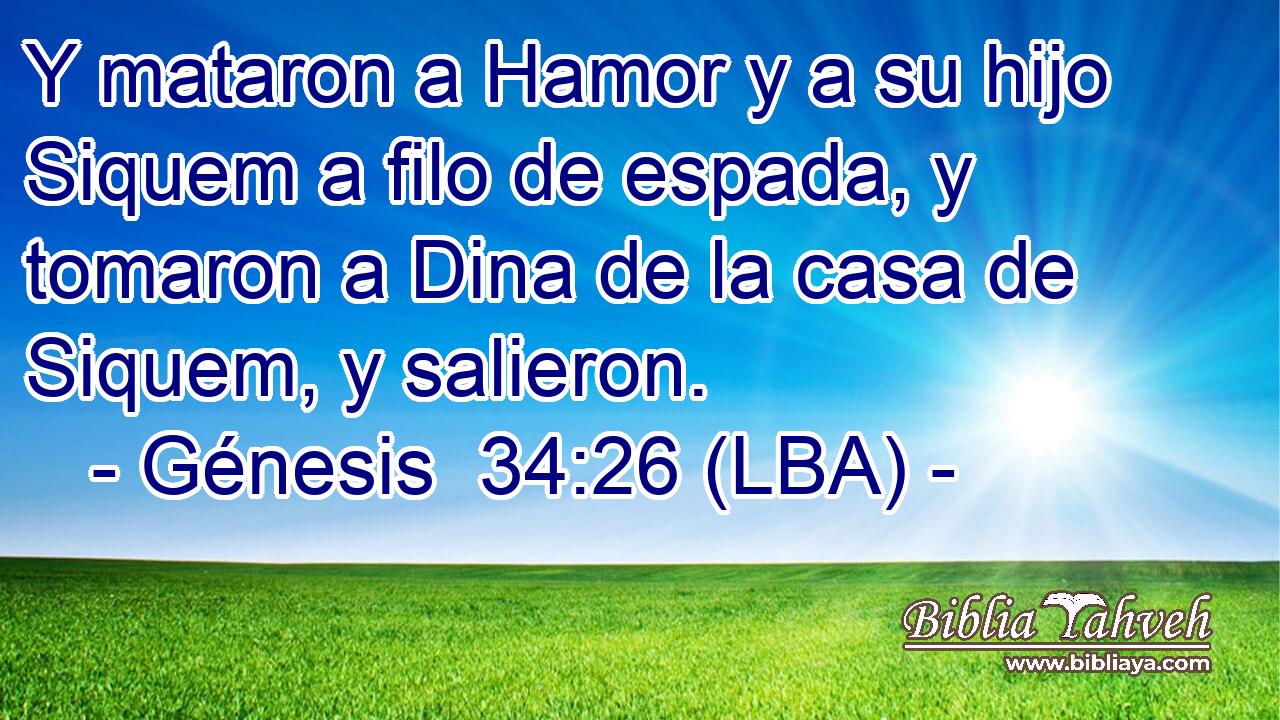 Y mataron a Hamor y a su hijo Siquem a filo de espada, y tomaron a Dina de la casa de Siquem, y salieron.