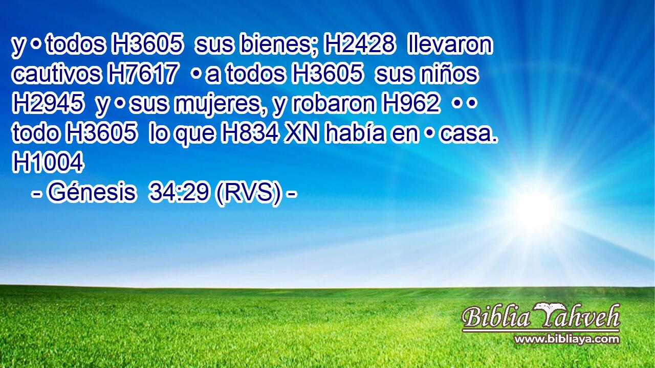 y • todos H3605  sus bienes; H2428  llevaron cautivos H7617  • a todos H3605  sus niños H2945  y • sus mujeres, y robaron H962  • • todo H3605  lo que H834 XN había en • casa. H1004  
