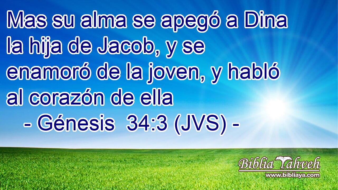 Mas su alma se apegó a Dina la hija de Jacob, y se enamoró de la joven, y habló al corazón de ella