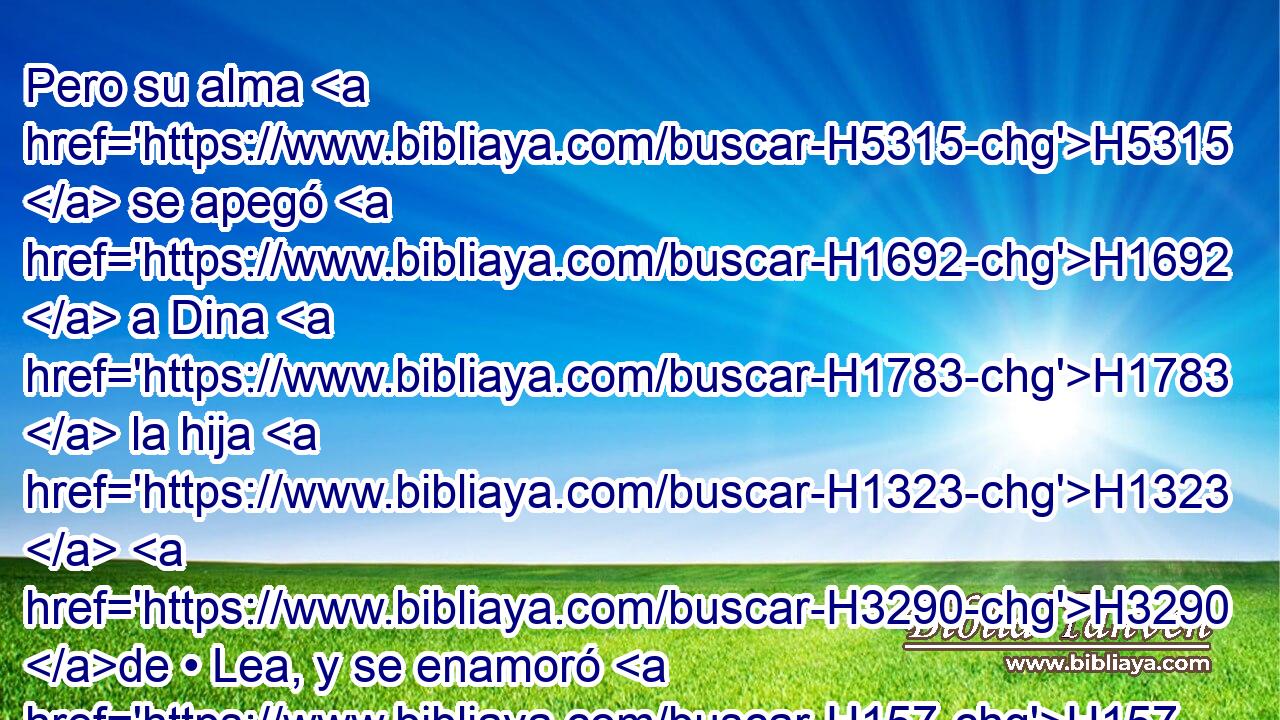 Pero su alma H5315  se apegó H1692  a Dina H1783  la hija H1323  H3290 de • Lea, y se enamoró H157  • de la joven, H5291 H y habló H1696  al H5921 Pu corazón H3820  de « ella. » * H5291 XD, H 