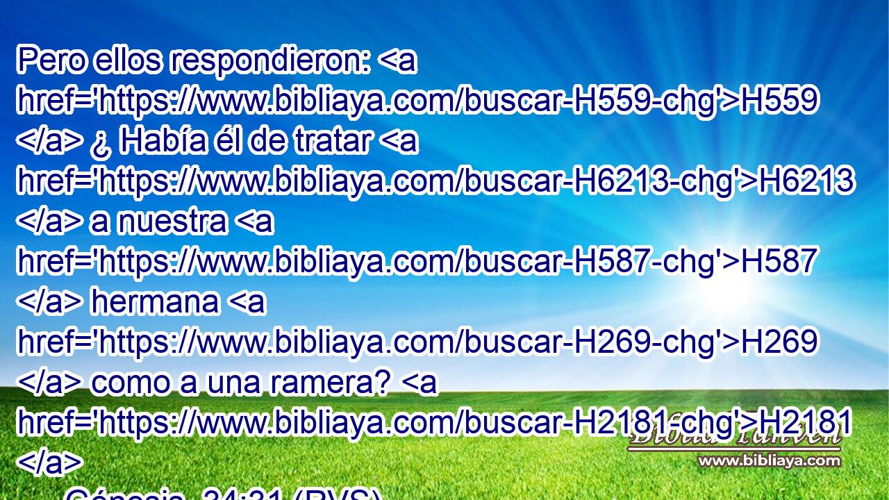 Pero ellos respondieron: H559  ¿ Había él de tratar H6213  a nuestra H587  hermana H269  como a una ramera? H2181  