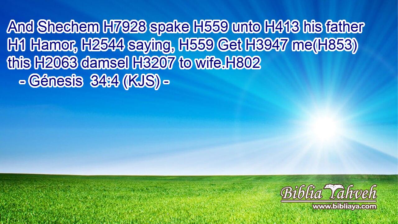 And Shechem H7928 spake H559 unto H413 his father H1 Hamor, H2544 saying, H559 Get H3947 me(H853) this H2063 damsel H3207 to wife.H802