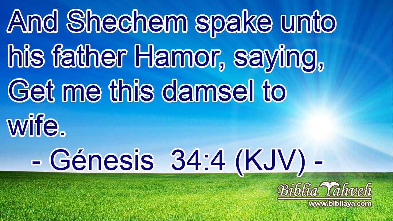 And Shechem spake unto his father Hamor, saying, Get me this damsel to wife.