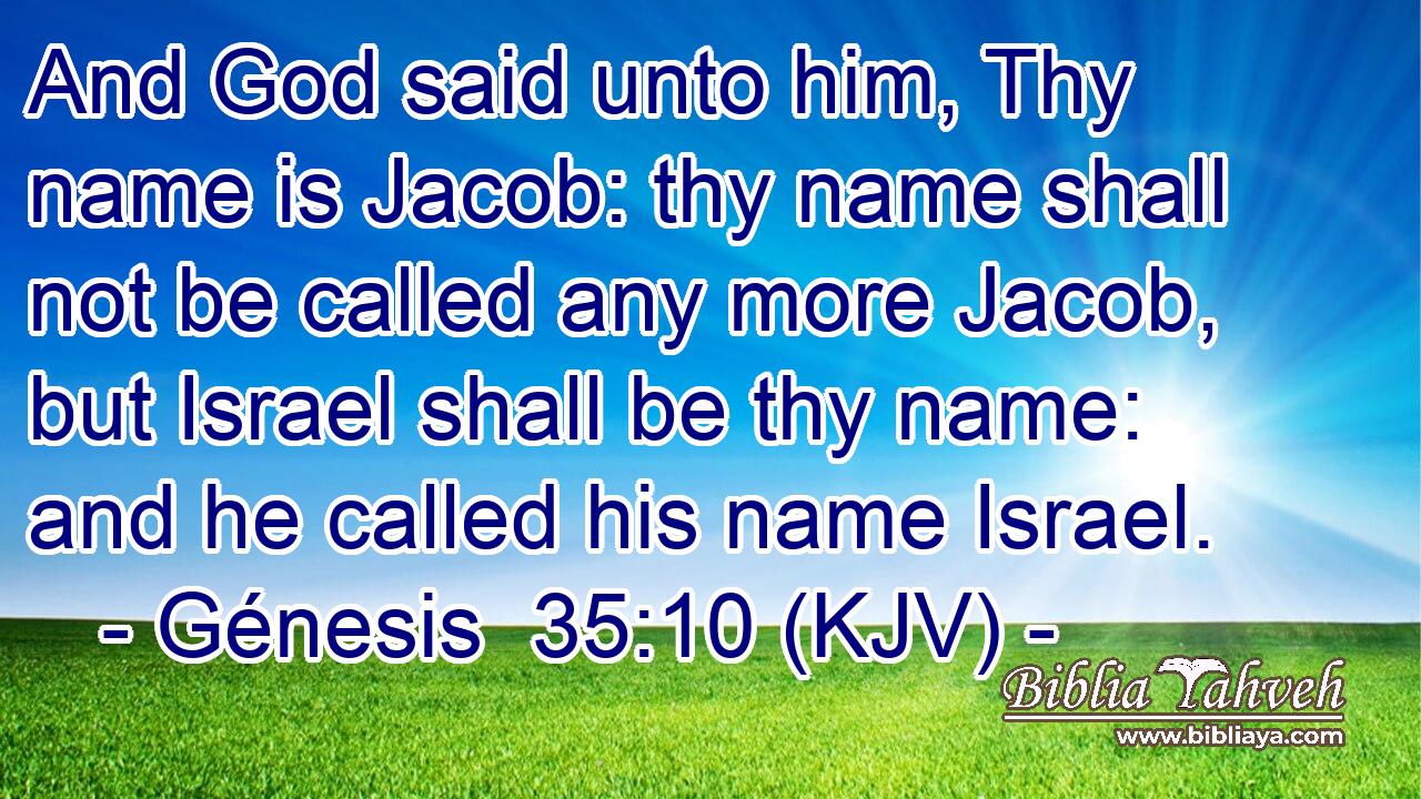 And God said unto him, Thy name is Jacob: thy name shall not be called any more Jacob, but Israel shall be thy name: and he called his name Israel.