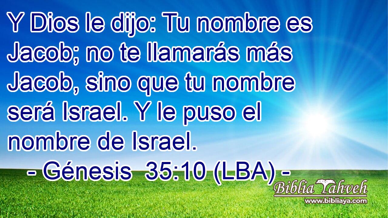 Y Dios le dijo: Tu nombre es Jacob; no te llamarás más Jacob, sino que tu nombre será Israel. Y le puso el nombre de Israel.