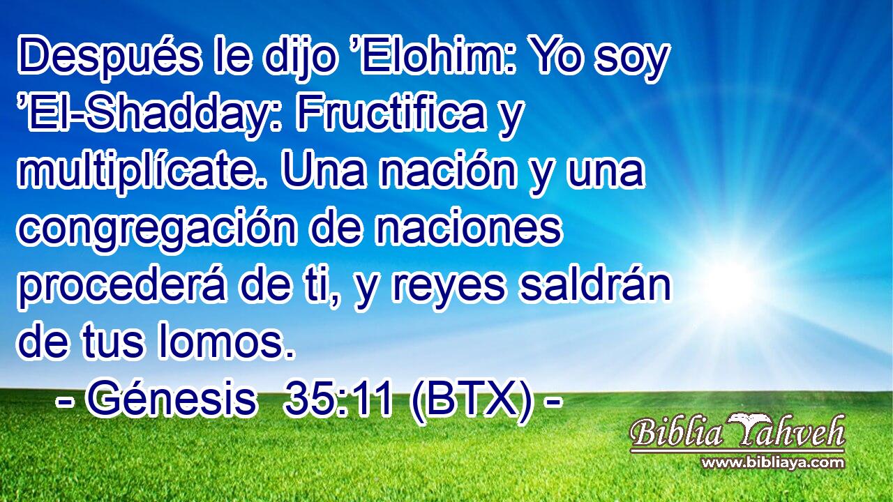 Después le dijo ’Elohim: Yo soy ’El-Shadday: Fructifica y multiplícate. Una nación y una congregación de naciones procederá de ti, y reyes saldrán de tus lomos.