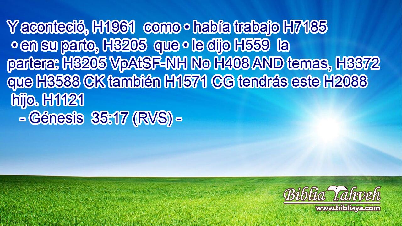Y aconteció, H1961  como • había trabajo H7185  • en su parto, H3205  que • le dijo H559  la partera: H3205 VpAtSF-NH No H408 AND temas, H3372  que H3588 CK también H1571 CG tendrás este H2088  hijo. H1121  