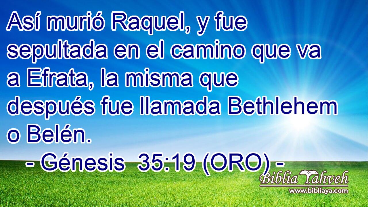  Así murió Raquel, y fue sepultada en el camino que va a Efrata, la misma que después fue llamada Bethlehem o Belén. 