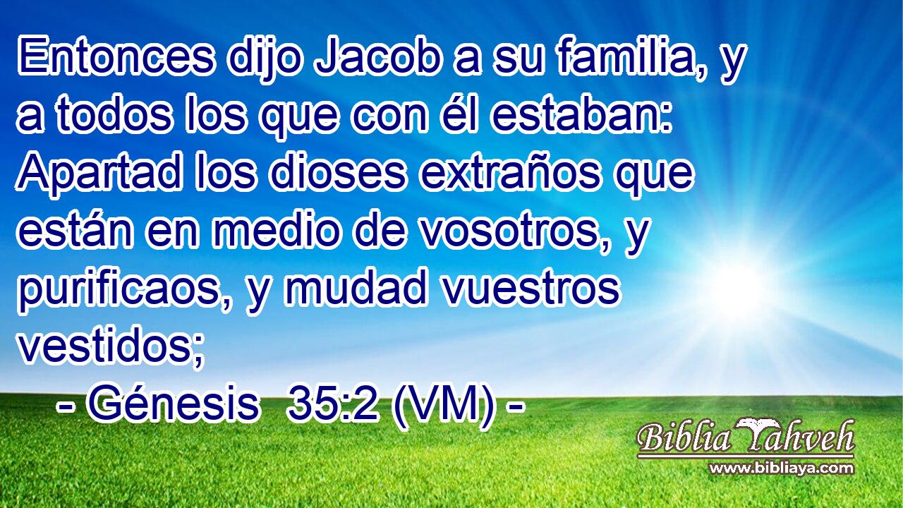  Entonces dijo Jacob a su familia, y a todos los que con él estaban: Apartad los dioses extraños que están en medio de vosotros, y purificaos, y mudad vuestros vestidos; 