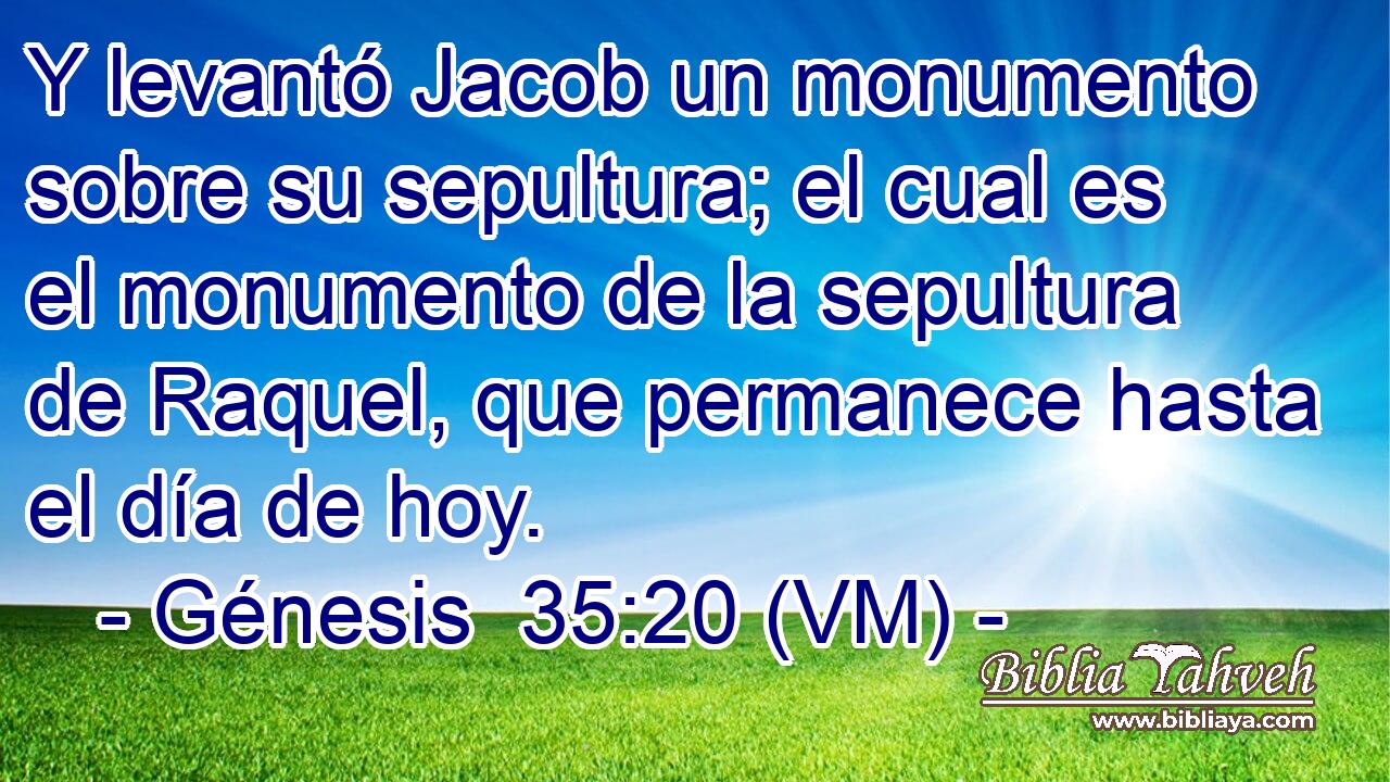  Y levantó Jacob un monumento sobre su sepultura; el cual es el monumento de la sepultura de Raquel, que permanece hasta el día de hoy. 
