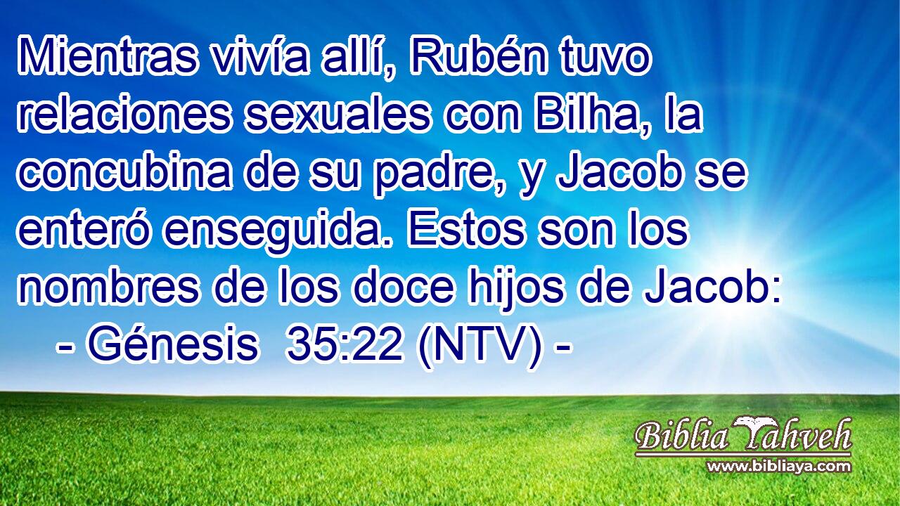 Mientras vivía allí, Rubén tuvo relaciones sexuales con Bilha, la concubina de su padre, y Jacob se enteró enseguida. Estos son los nombres de los doce hijos de Jacob: