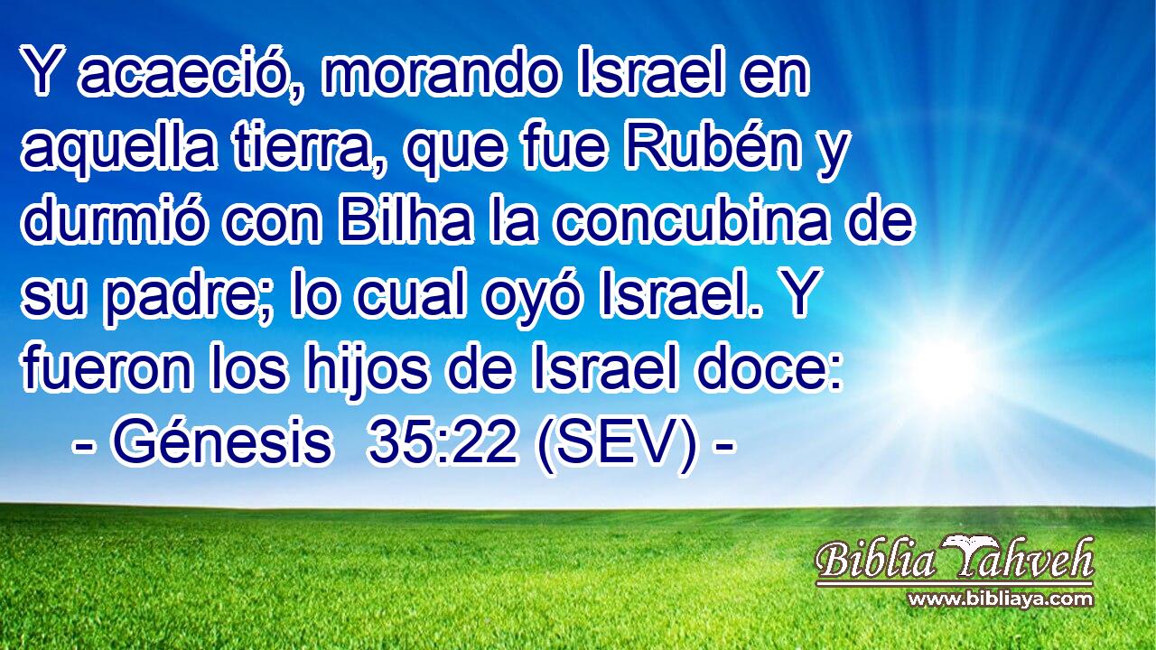 Y acaeció, morando Israel en aquella tierra, que fue Rubén y durmió con Bilha la concubina de su padre; lo cual oyó Israel. Y fueron los hijos de Israel doce: