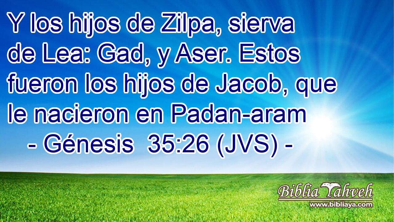 Y los hijos de Zilpa, sierva de Lea: Gad, y Aser. Estos fueron los hijos de Jacob, que le nacieron en Padan-aram