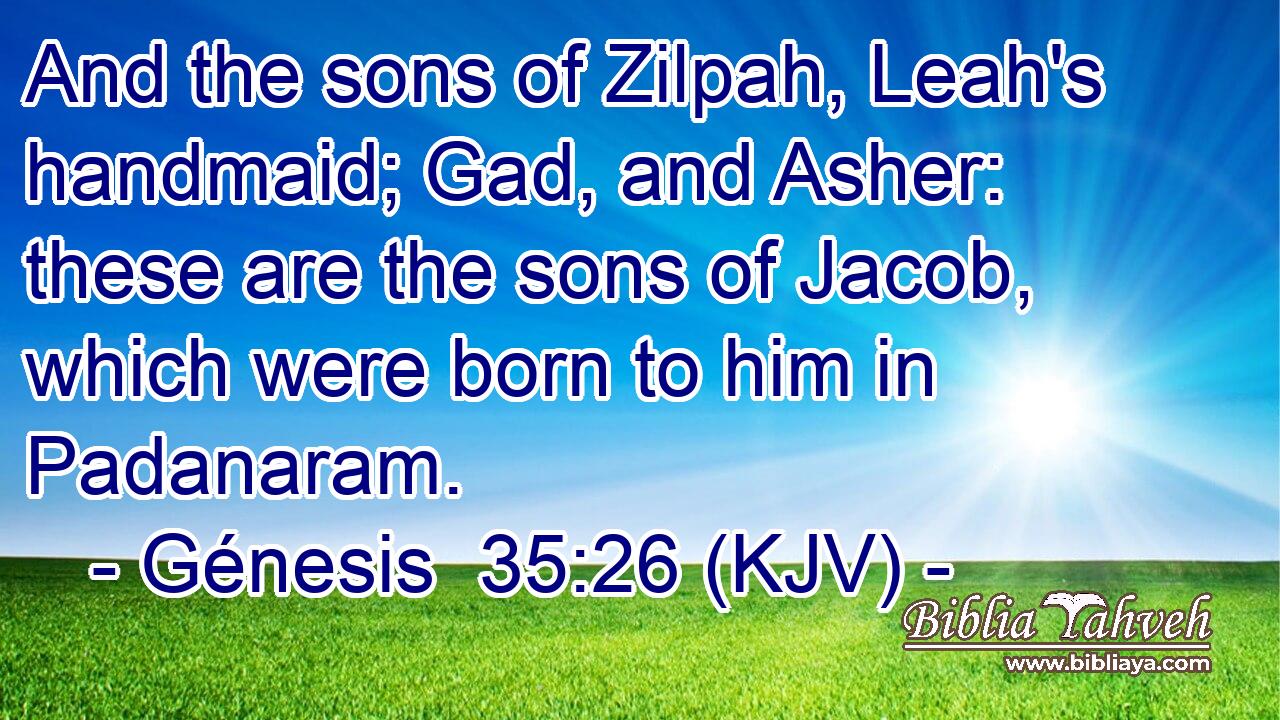 And the sons of Zilpah, Leah's handmaid; Gad, and Asher: these are the sons of Jacob, which were born to him in Padanaram.