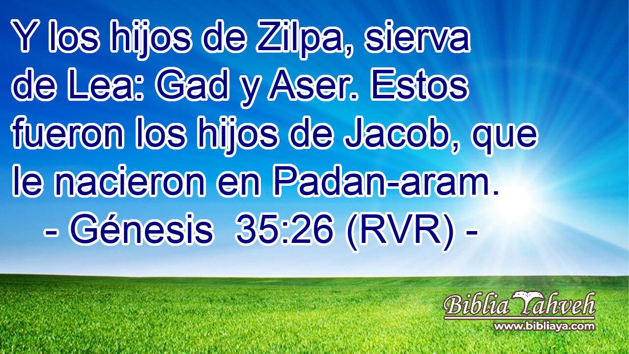 Y los hijos de Zilpa, sierva de Lea: Gad y Aser. Estos fueron los hijos de Jacob, que le nacieron en Padan-aram.