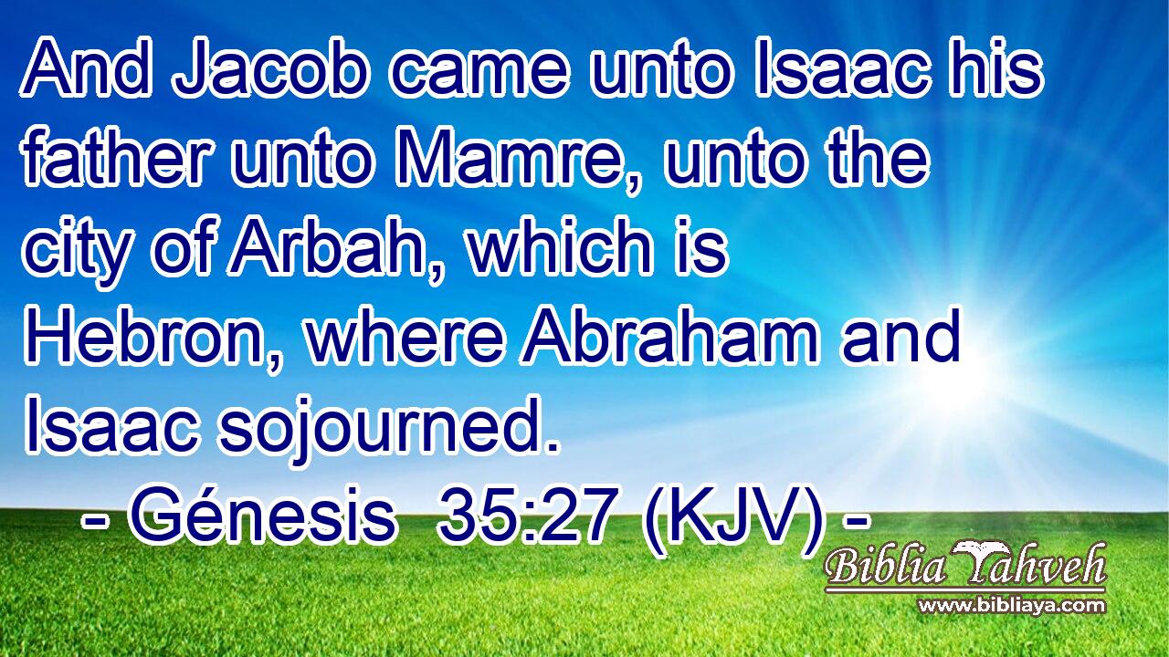 And Jacob came unto Isaac his father unto Mamre, unto the city of Arbah, which is Hebron, where Abraham and Isaac sojourned.