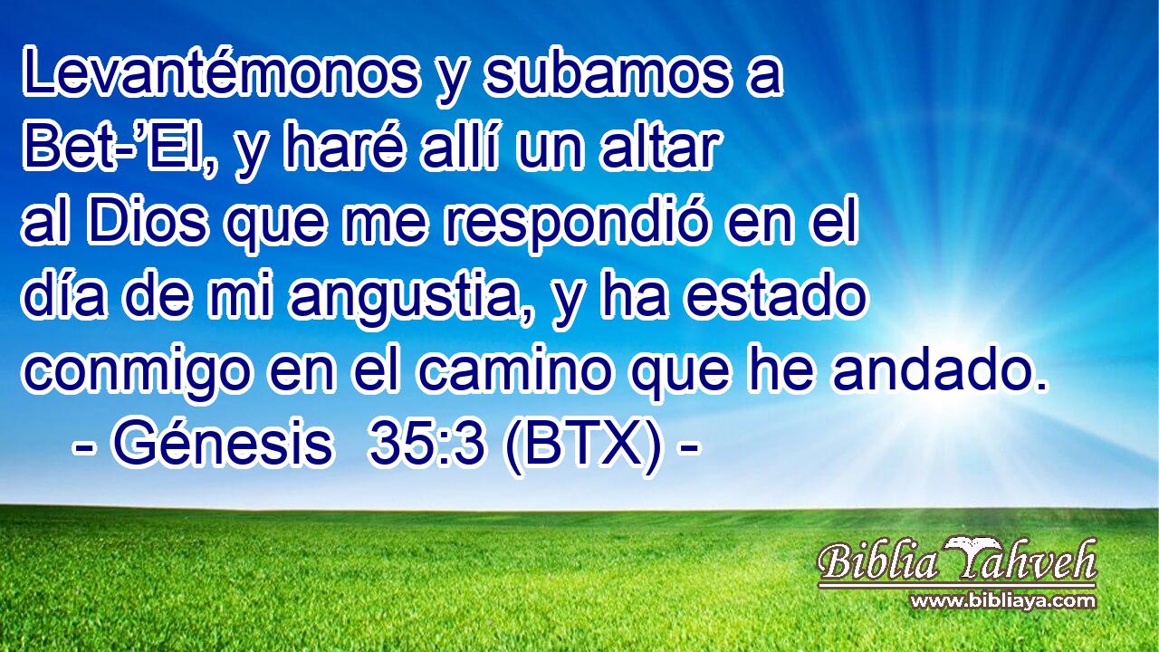 Levantémonos y subamos a Bet-’El, y haré allí un altar al Dios que me respondió en el día de mi angustia, y ha estado conmigo en el camino que he andado.