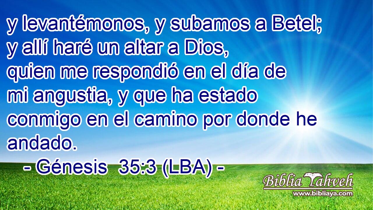 y levantémonos, y subamos a Betel; y allí haré un altar a Dios, quien me respondió en el día de mi angustia, y que ha estado conmigo en el camino por donde he andado.