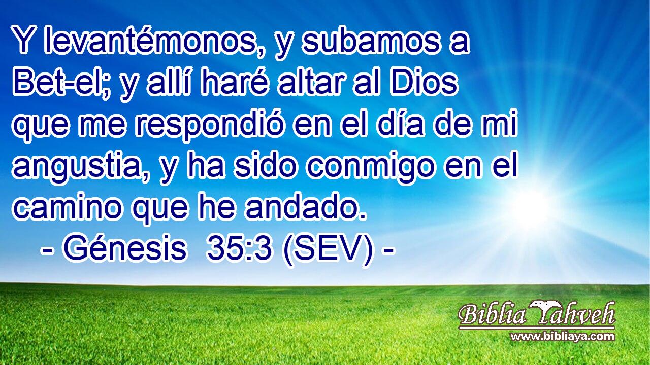 Y levantémonos, y subamos a Bet-el; y allí haré altar al Dios que me respondió en el día de mi angustia, y ha sido conmigo en el camino que he andado.