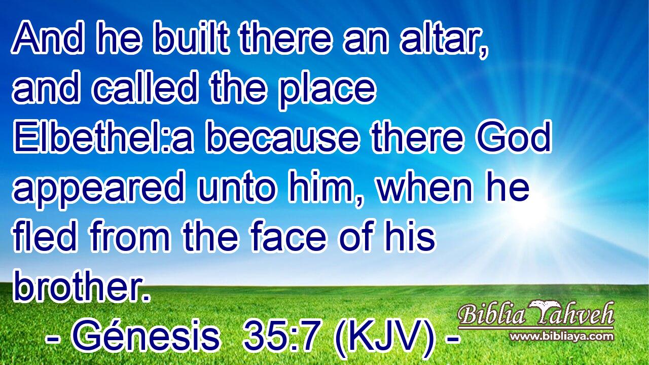 And he built there an altar, and called the place Elbethel:a because there God appeared unto him, when he fled from the face of his brother.