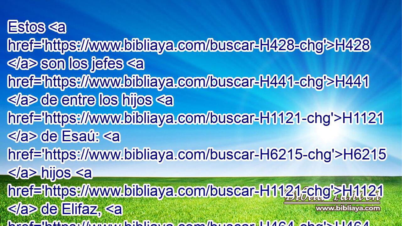 Estos H428  son los jefes H441  de entre los hijos H1121  de Esaú: H6215  hijos H1121  de Elifaz, H464  primogénito H1060  de Esaú: H6215  los jefes H441  Temán, H8487  • H441  Omar, H201  • H441  Zefo, H6825  • H441  Cenaz, H7073  
