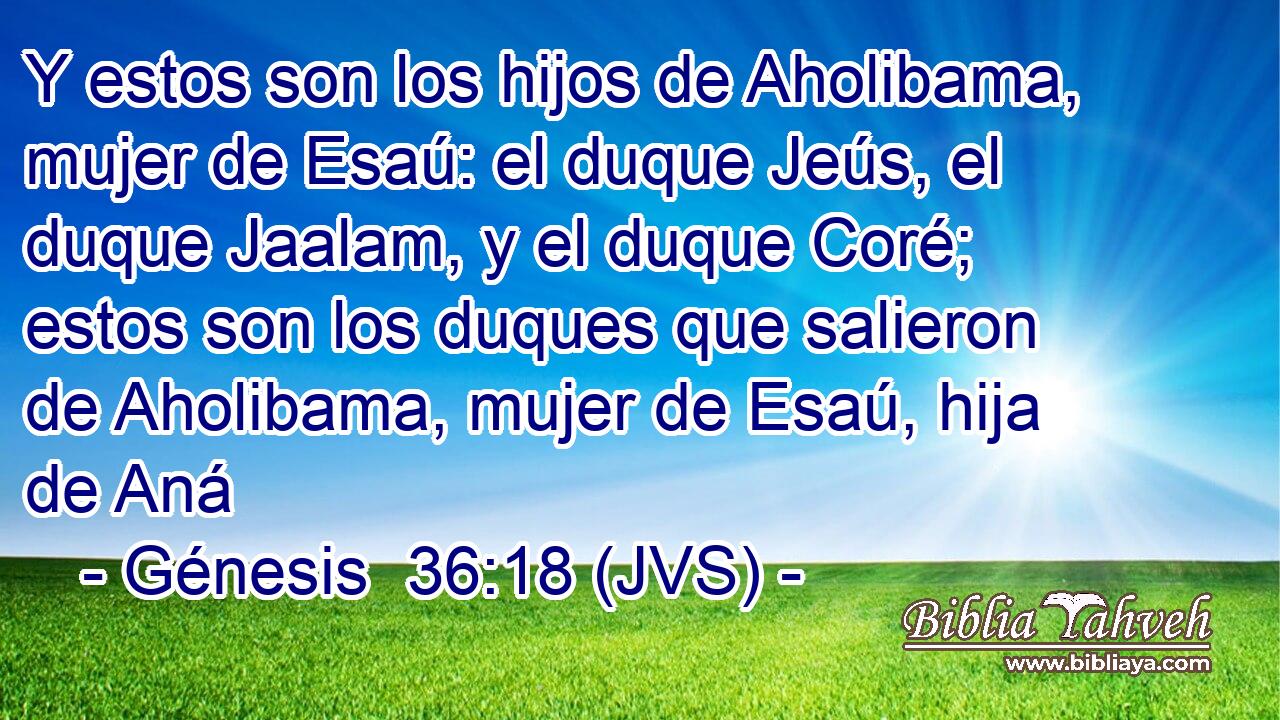 Y estos son los hijos de Aholibama, mujer de Esaú: el duque Jeús, el duque Jaalam, y el duque Coré; estos son los duques que salieron de Aholibama, mujer de Esaú, hija de Aná