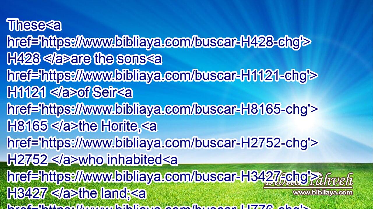These H428 are the sons H1121 of Seir H8165 the Horite, H2752 who inhabited H3427 the land; H776 Lotan, H3877 and Shobal, H7732 and Zibeon, H6649 and Anah,H6034