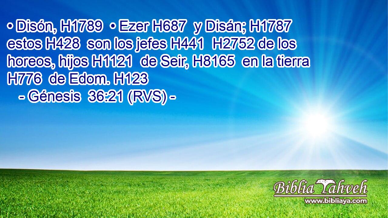 • Disón, H1789  • Ezer H687  y Disán; H1787  estos H428  son los jefes H441  H2752 de los horeos, hijos H1121  de Seir, H8165  en la tierra H776  de Edom. H123  