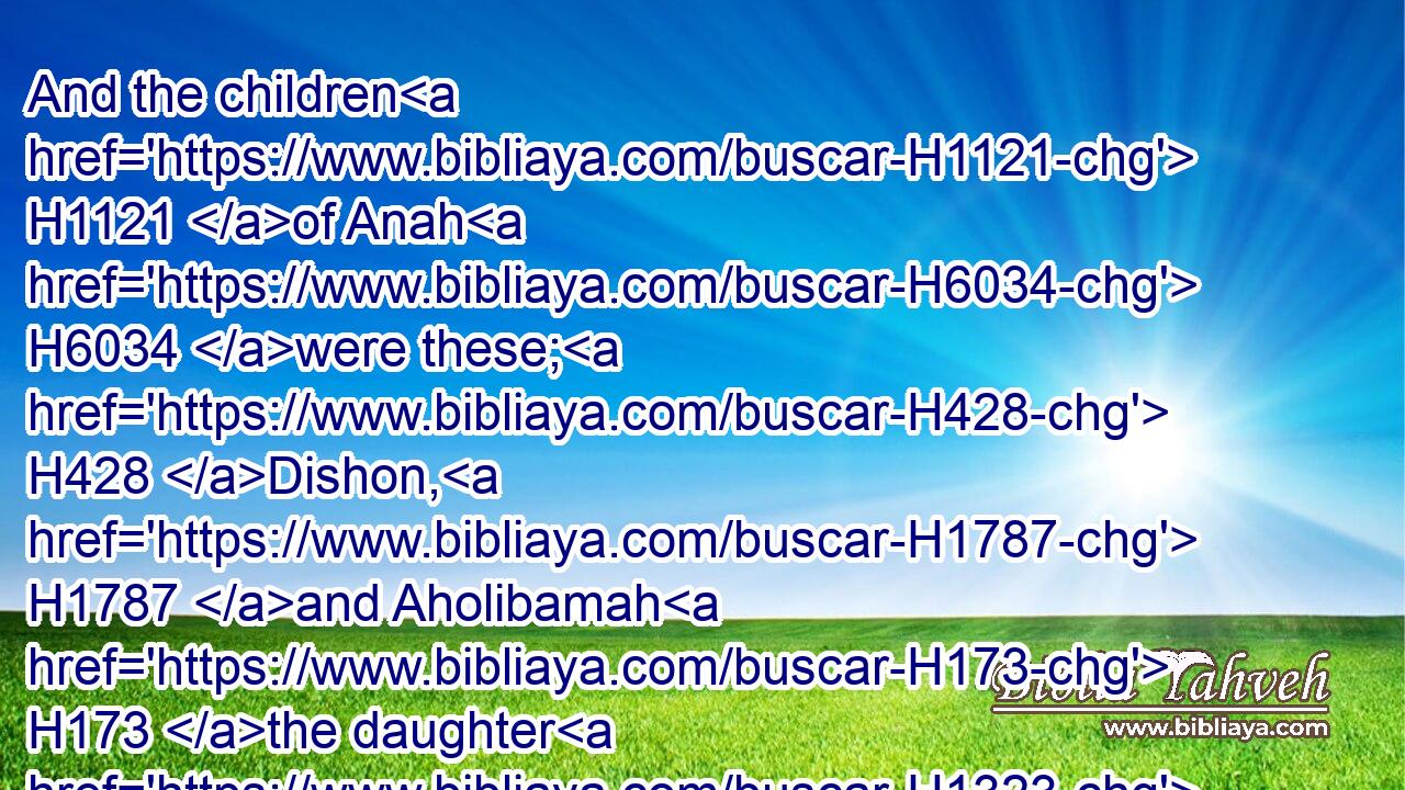 And the children H1121 of Anah H6034 were these; H428 Dishon, H1787 and Aholibamah H173 the daughter H1323 of Anah.H6034