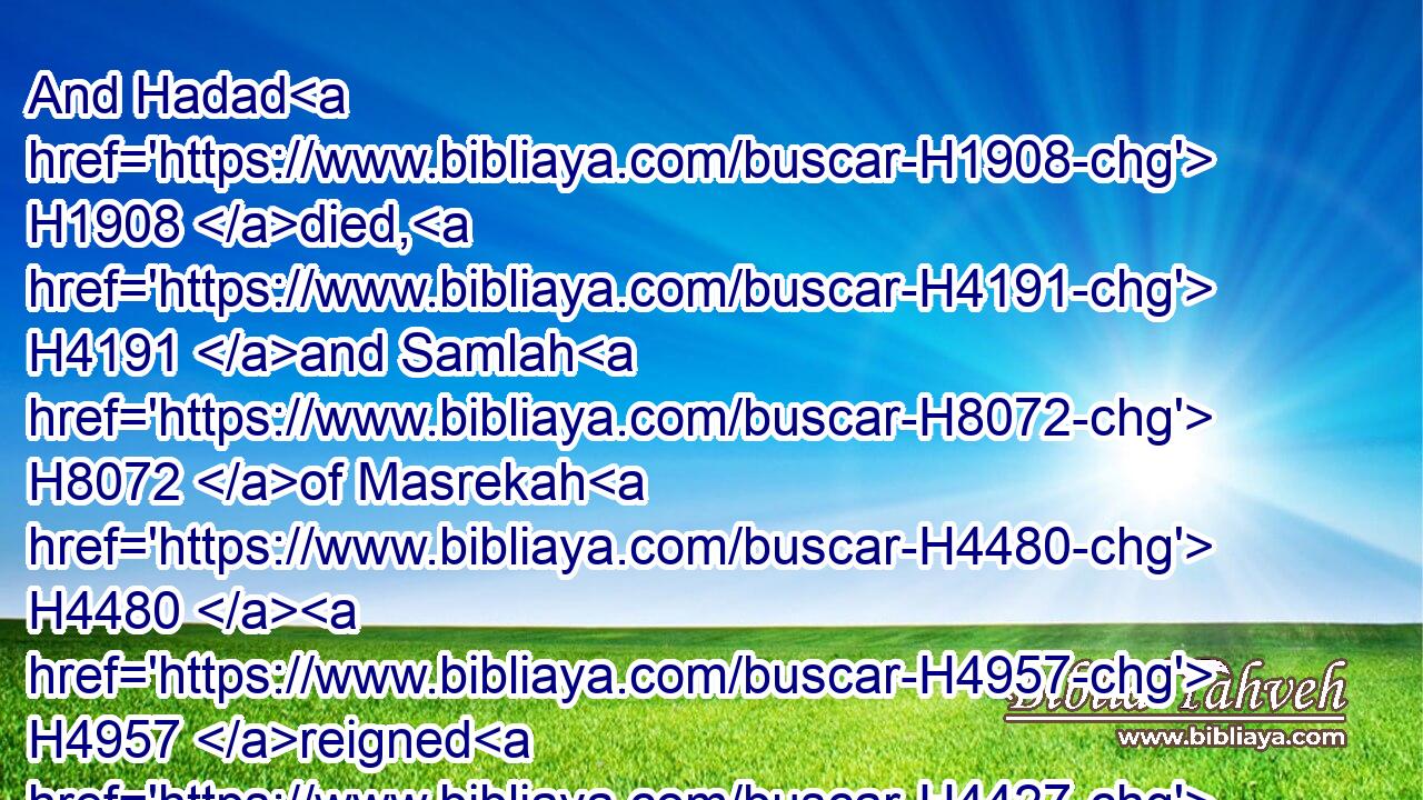 And Hadad H1908 died, H4191 and Samlah H8072 of Masrekah H4480  H4957 reigned H4427 in his stead.H8478