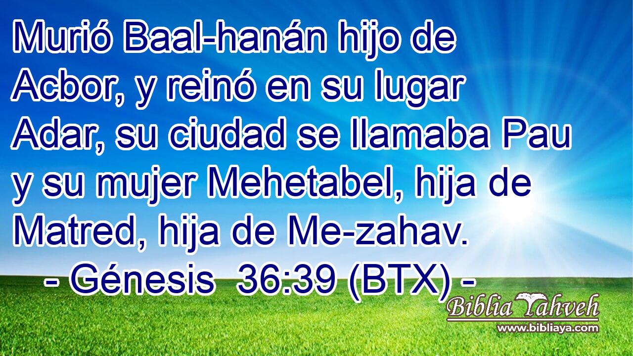 Murió Baal-hanán hijo de Acbor, y reinó en su lugar Adar, su ciudad se llamaba Pau y su mujer Mehetabel, hija de Matred, hija de Me-zahav.
