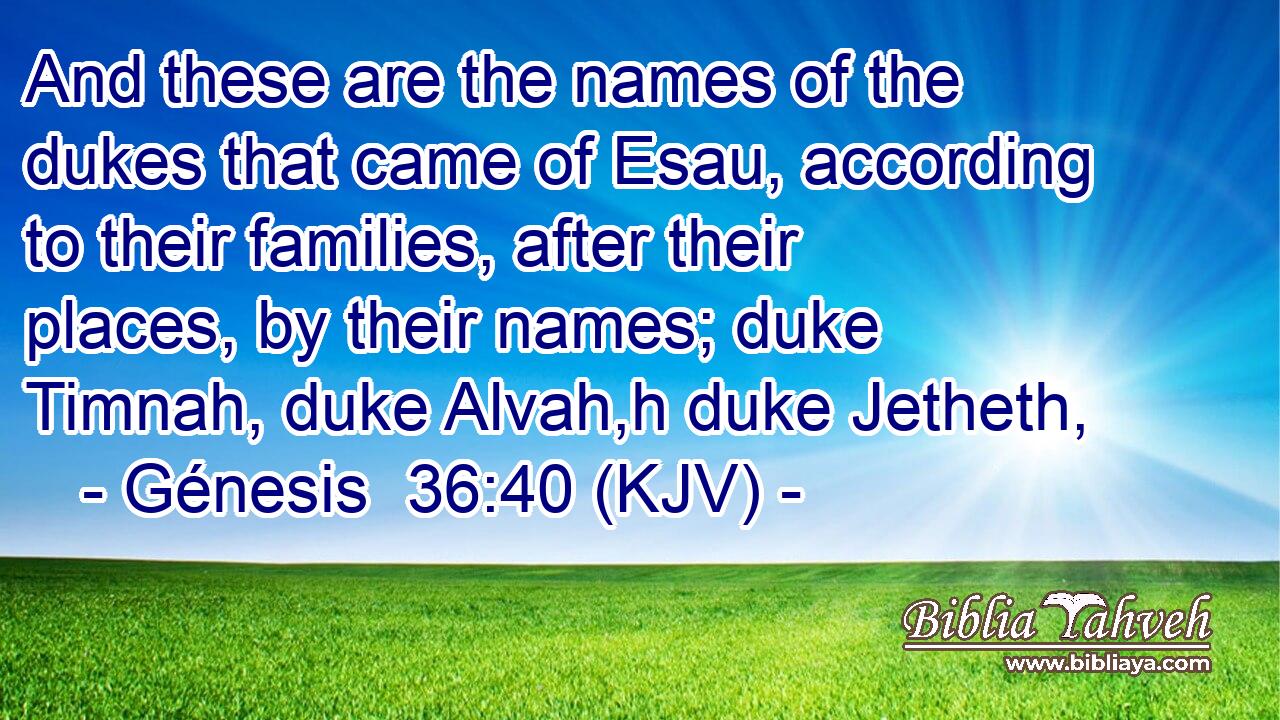 And these are the names of the dukes that came of Esau, according to their families, after their places, by their names; duke Timnah, duke Alvah,h duke Jetheth,