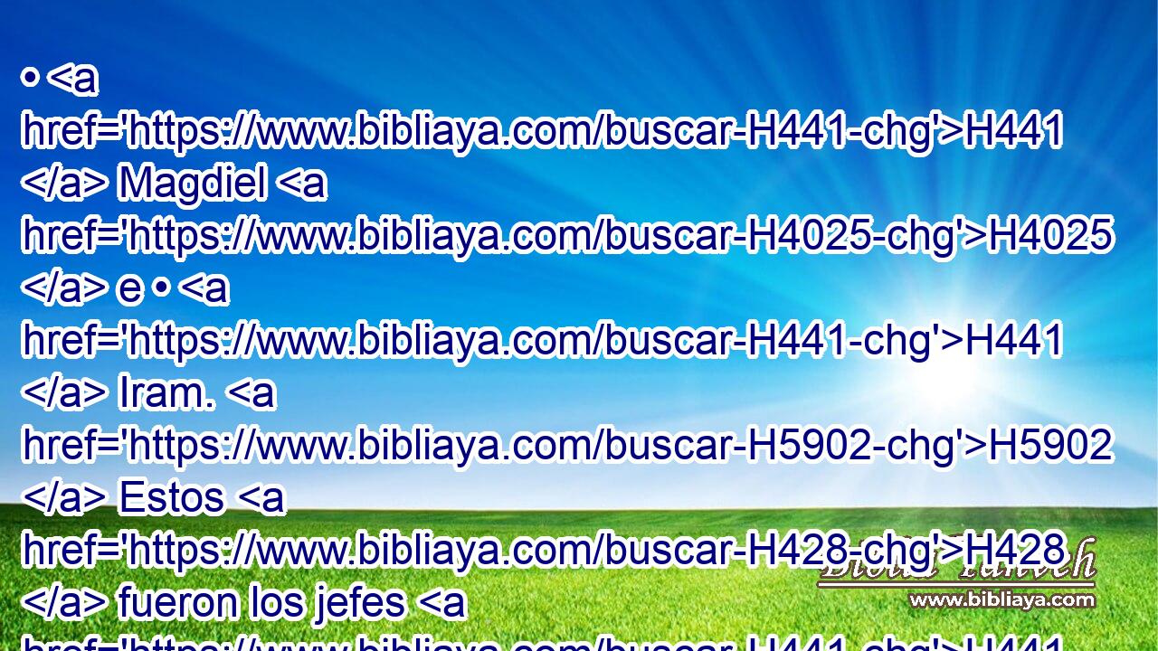 • H441  Magdiel H4025  e • H441  Iram. H5902  Estos H428  fueron los jefes H441  de Edom H123  según sus moradas H4186  en la tierra H776  de su posesión. H272  Edom es el H1931  mismo Esaú, H6215  padre H1  de los edomitas. H123  